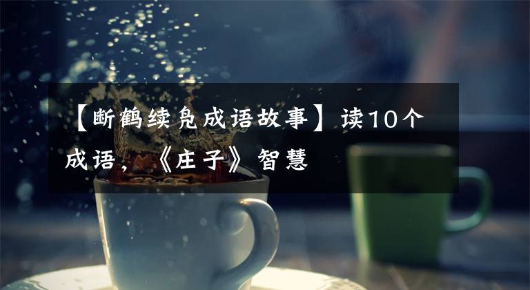 【断鹤续凫成语故事】读10个成语，《庄子》智慧
