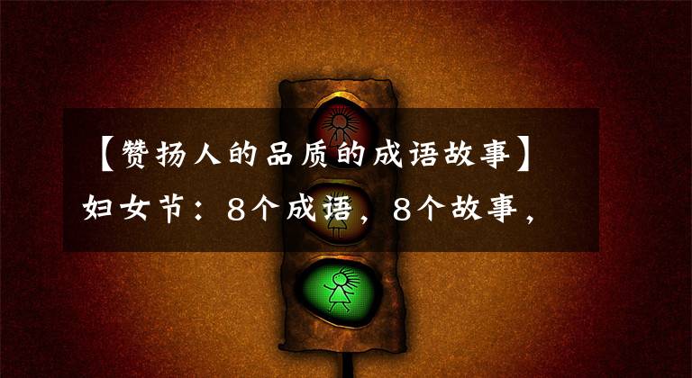 【赞扬人的品质的成语故事】妇女节:8个成语,8个故事,中华女性8大美德