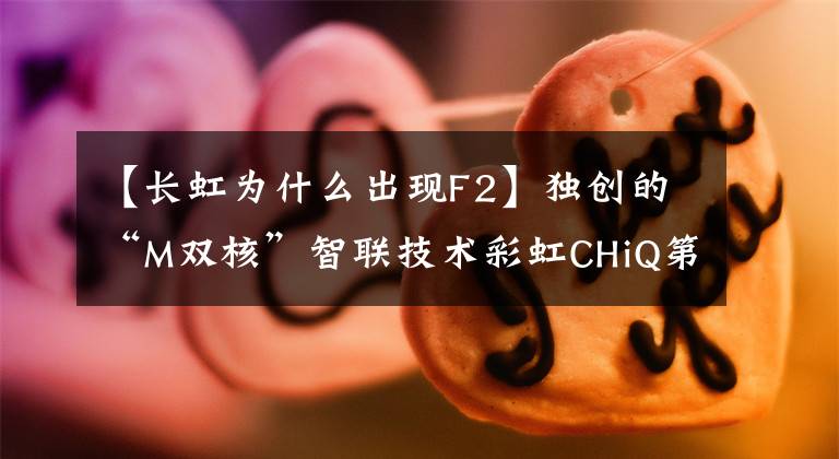 【长虹为什么出现F2】独创的“M双核”智联技术彩虹CHiQ第二代电视打破了同质化的魔咒。