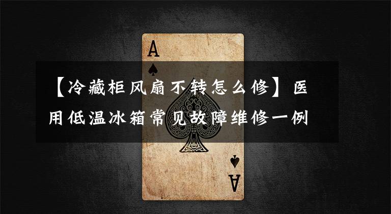 【冷藏柜风扇不转怎么修】医用低温冰箱常见故障维修一例