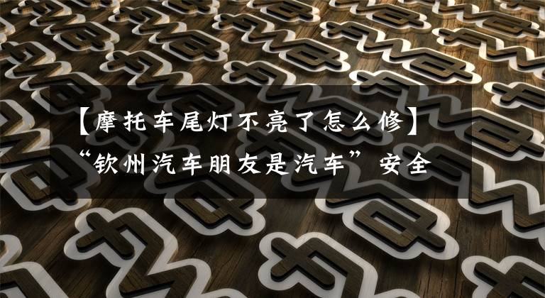 【摩托车尾灯不亮了怎么修】“钦州汽车朋友是汽车”安全小事,六招消除电动车后灯错误
