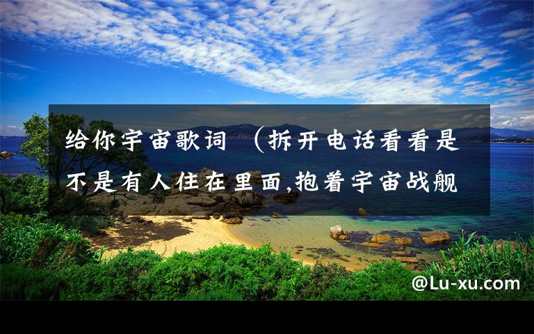 给你宇宙歌词 (拆开电话看看是不是有人住在里面,抱着宇宙战舰睡觉我就会去外太空) 这些歌词 是什么歌?
