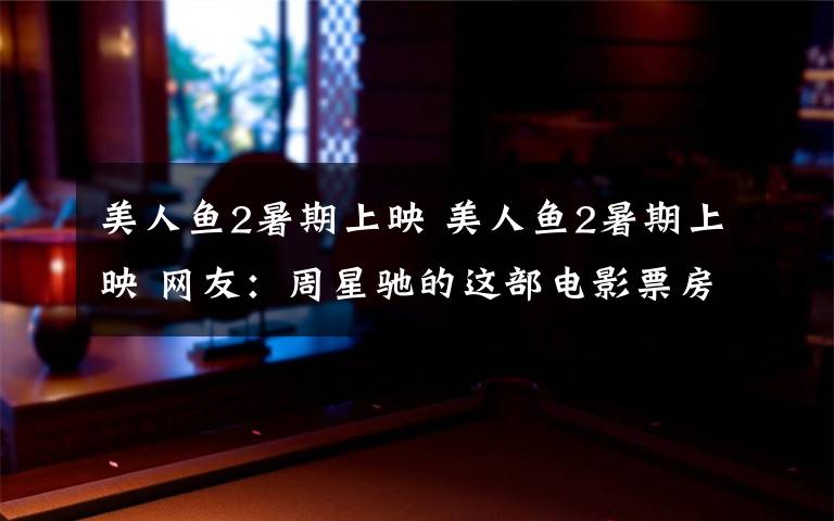 美人鱼2暑期上映 美人鱼2暑期上映 网友：周星驰的这部电影票房会怎样？