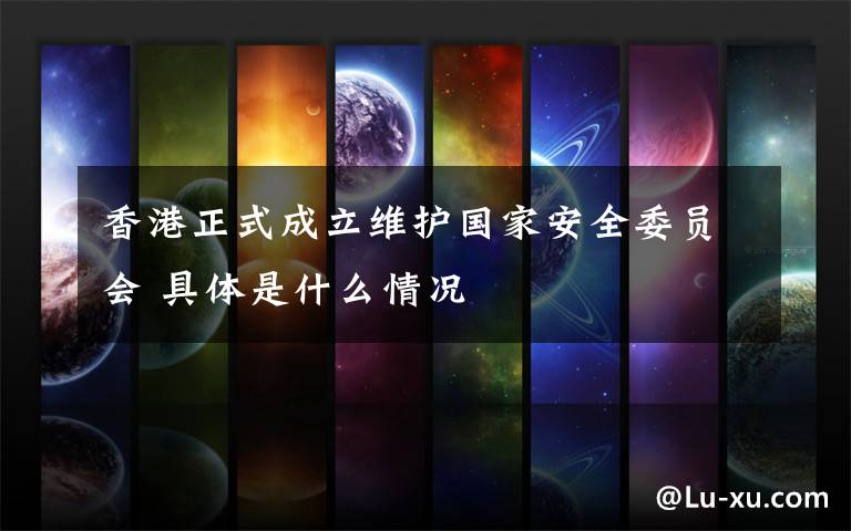 香港正式成立维护国家安全委员会 具体是什么情况