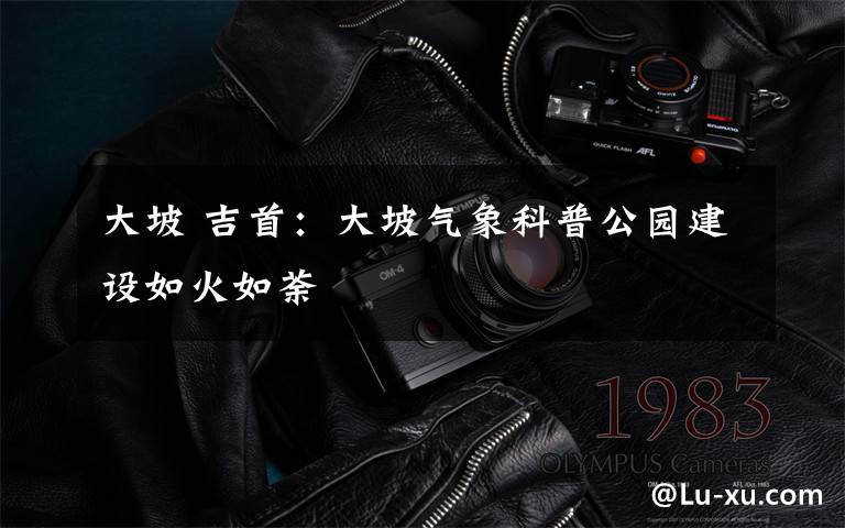 大坡 吉首:大坡气象科普公园建设如火如荼
