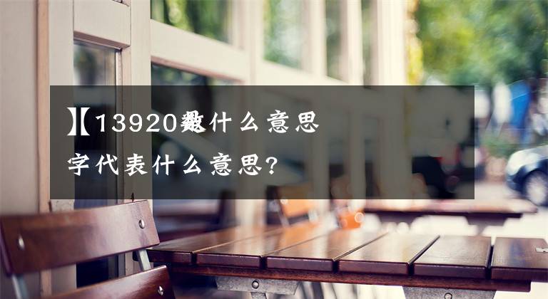 【13920是什么意思
】13920数字代表什么意思?