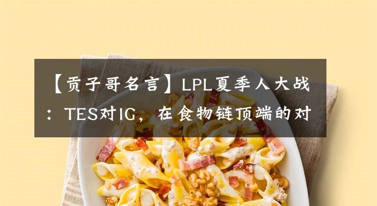 【贡子哥名言】LPL夏季人大战:TES对IG,在食物链顶端的对决。
