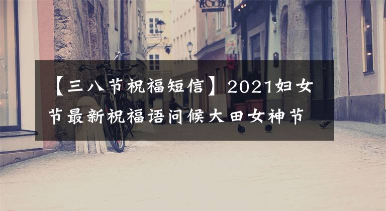 【三八节祝福短信】2021妇女节最新祝福语问候大田女神节祝福妇女节祝福语短话