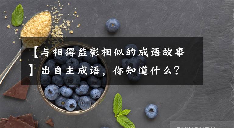 【与相得益彰相似的成语故事】出自主成语，你知道什么？