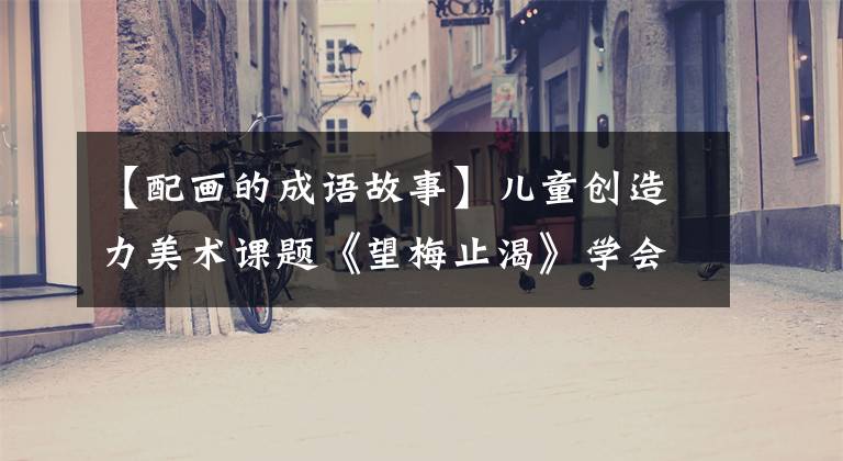 【配画的成语故事】儿童创造力美术课题《望梅止渴》学会画成语故事