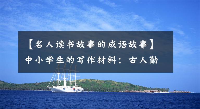 【名人读书故事的成语故事】中小学生的写作材料:古人勤奋的故事(原文翻译)