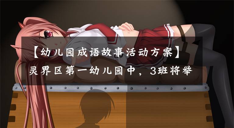 【幼儿园成语故事活动方案】灵界区第一幼儿园中,3班将举行“分享成语故事”系列活动