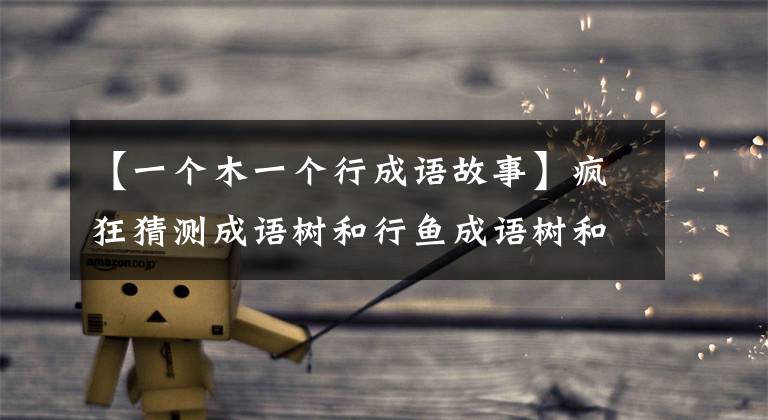 【一个木一个行成语故事】疯狂猜测成语树和行鱼成语树和行子照片答案。