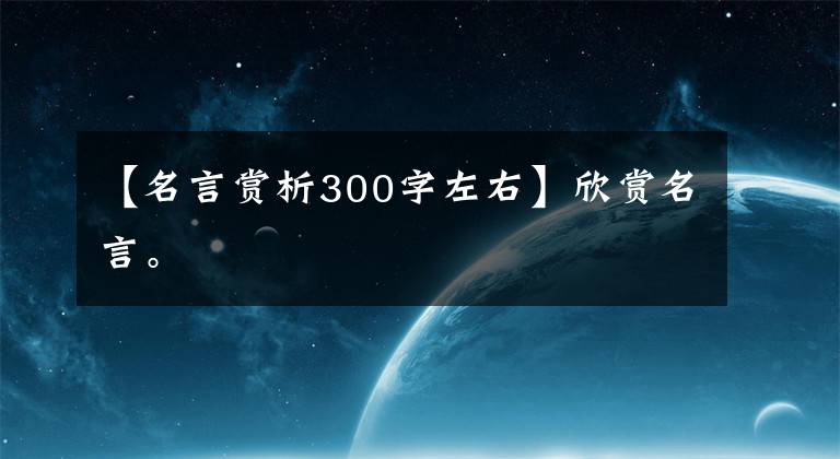 【名言赏析300字左右】欣赏名言。