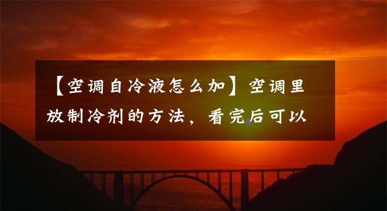 【空调自冷液怎么加】空调里放制冷剂的方法，看完后可以自己做，不再被修理工坑