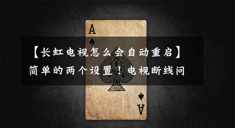 【长虹电视怎么会自动重启】简单的两个设置!电视断线问题很容易解决!拒绝挂断电话!