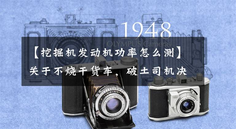 【挖掘机发动机功率怎么测】关于不烧干货车,破土司机决不说的秘密。
