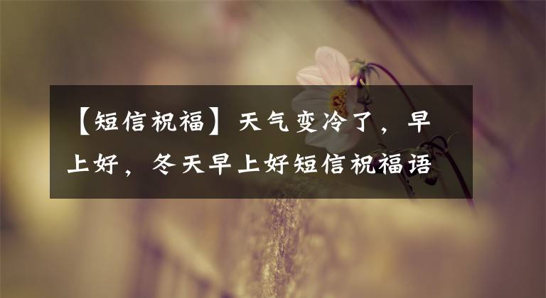 【短信祝福】天气变冷了,早上好,冬天早上好短信祝福语大全,短暂温暖