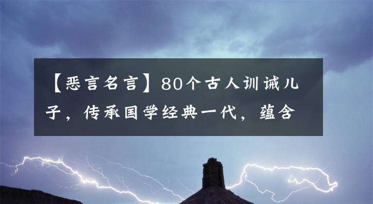 【恶言名言】80个古人训诫儿子，传承国学经典一代，蕴含着漫长的人生哲理。