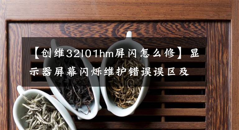 【创维32l01hm屏闪怎么修】显示器屏幕闪烁维护错误误区及处理方法