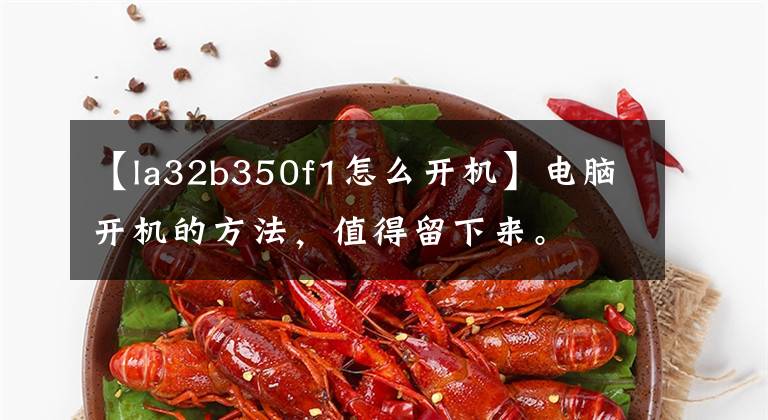 【la32b350f1怎么开机】电脑开机的方法,值得留下来。