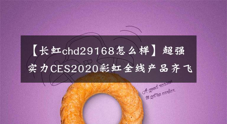 【长虹chd29168怎么样】超强实力CES2020彩虹全线产品齐飞出战。