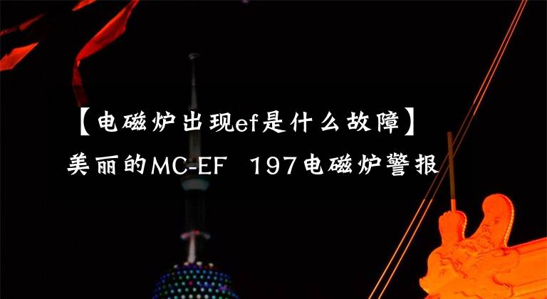 【电磁炉出现ef是什么故障】美丽的MC-EF 197电磁炉警报无法加热的各种原因