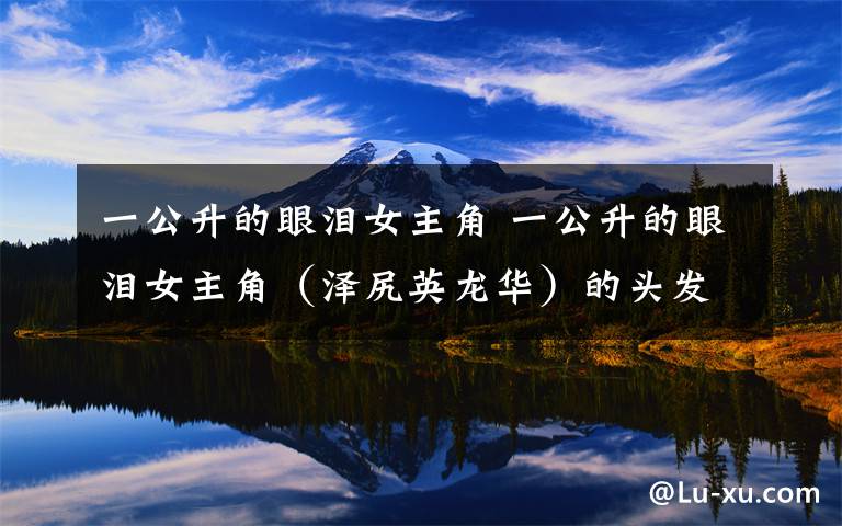 一公升的眼泪女主角 一公升的眼泪女主角(泽尻英龙华)的头发怎样弄的?