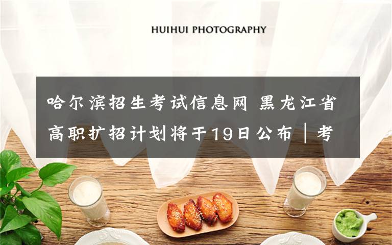 哈尔滨招生考试信息网 黑龙江省高职扩招计划将于19日公布|考生可以通过各院校网站和黑龙江省招生考试信息港查询录取结果