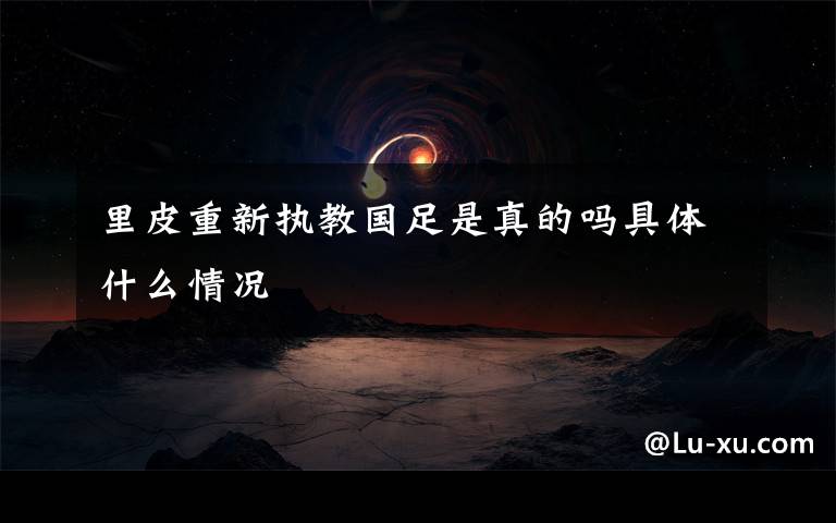 里皮重新执教国足是真的吗具体什么情况