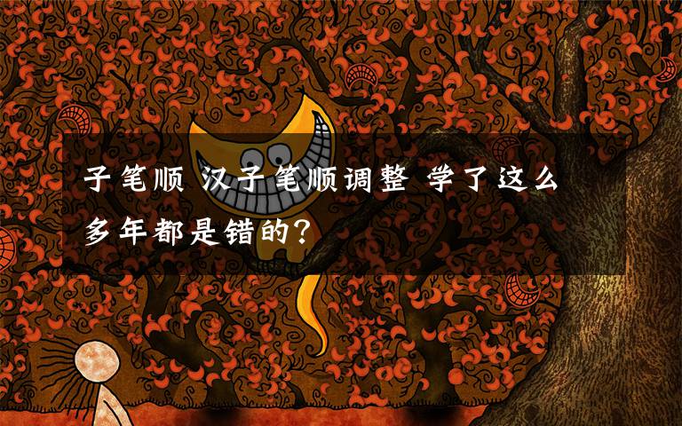 子笔顺 汉子笔顺调整 学了这么多年都是错的?
