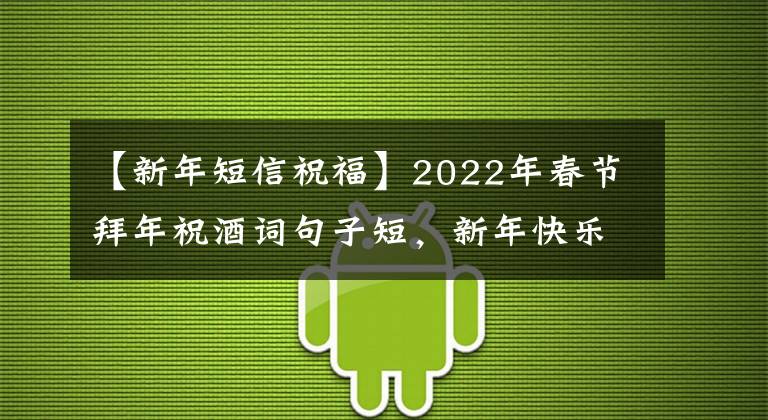 【新年短信祝福】2022年春节拜年祝酒词句子短，新年快乐地进行吉鲨大战。