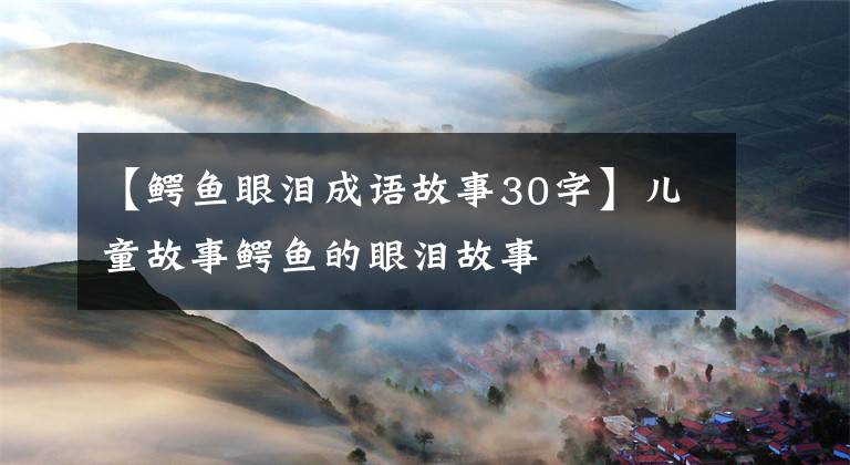 【鳄鱼眼泪成语故事30字】儿童故事鳄鱼的眼泪故事
