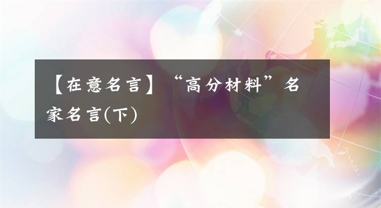 【在意名言】“高分材料”名家名言(下)