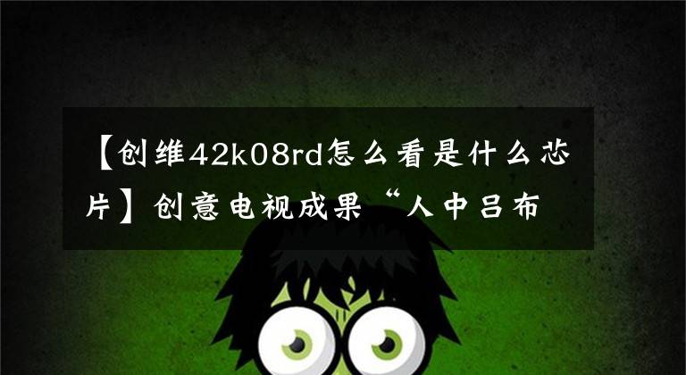 【创维42k08rd怎么看是什么芯片】创意电视成果“人中吕布、马中赤兔”AI画质芯片打破了国际垄断。