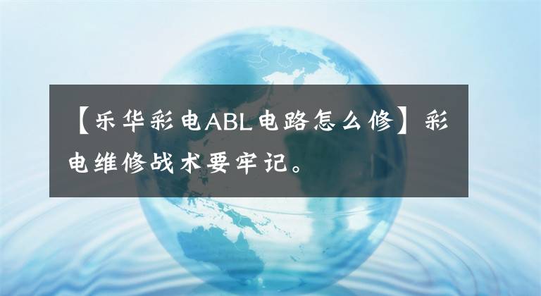 【乐华彩电ABL电路怎么修】彩电维修战术要牢记。