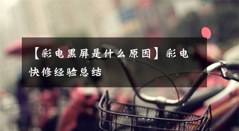 【彩电黑屏是什么原因】彩电快修经验总结