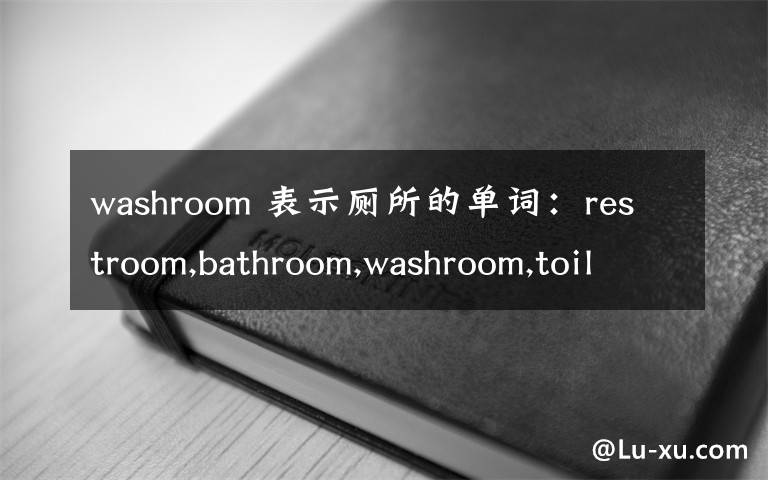 washroom 表示厕所的单词:restroom,bathroom,washroom,toilet,W.C.怎么区别