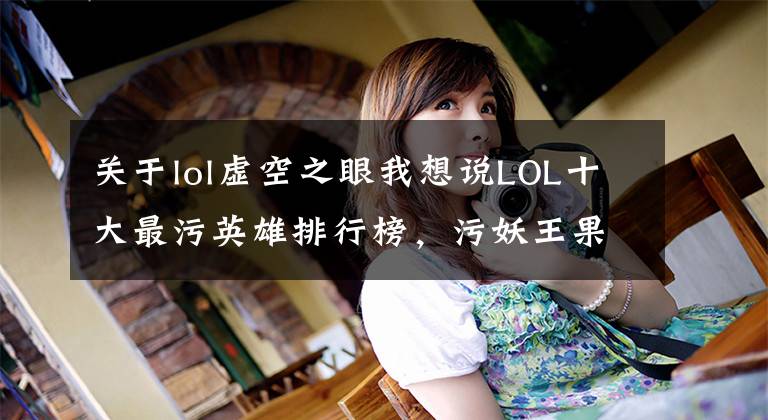 关于lol虚空之眼我想说LOL十大最污英雄排行榜,污妖王果然是这个矮冬瓜!