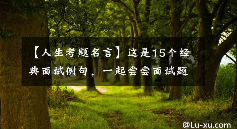 【人生考题名言】这是15个经典面试例句,一起尝尝面试题的痛苦吧。