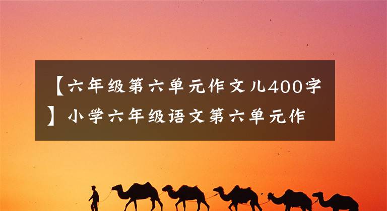【六年级第六单元作文儿400字】小学六年级语文第六单元作文:围绕汉字写作