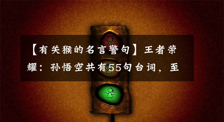 【有关猴的名言警句】王者荣耀：孙悟空共有55句台词，至尊宝的温柔如水，全息图听不懂吗？