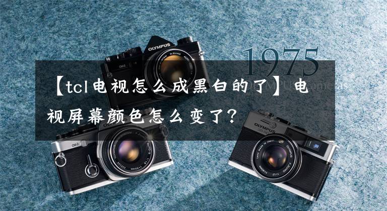 【tcl电视怎么成黑白的了】电视屏幕颜色怎么变了?