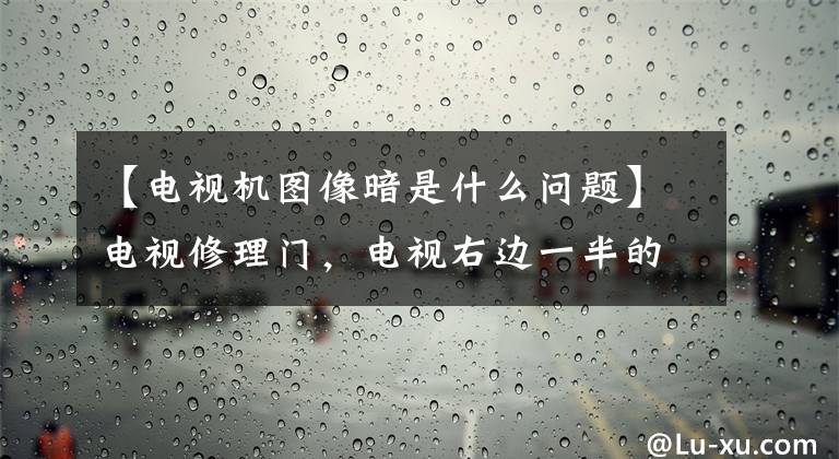【电视机图像暗是什么问题】电视修理门,电视右边一半的黑屏是什么情况?