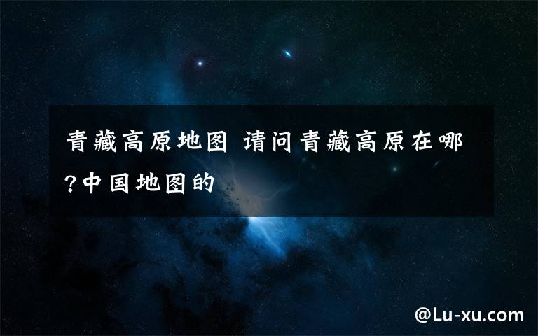 青藏高原地图 请问青藏高原在哪?中国地图的