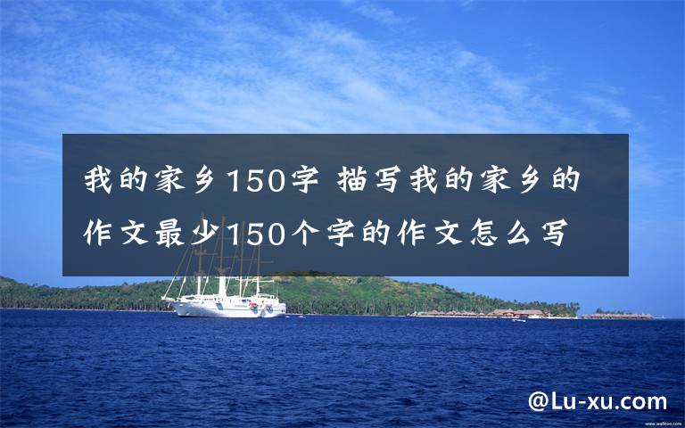 我的家乡150字 描写我的家乡的作文最少150个字的作文怎么写