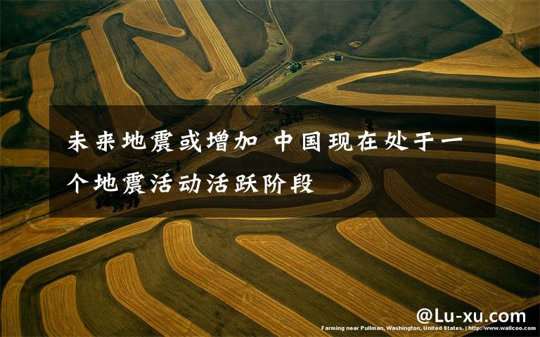未来地震或增加 中国现在处于一个地震活动活跃阶段