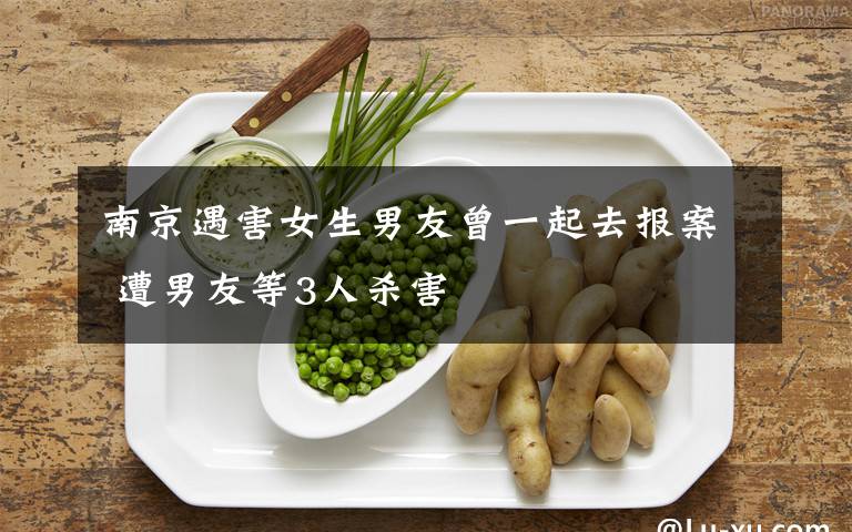 南京遇害女生男友曾一起去报案 遭男友等3人杀害