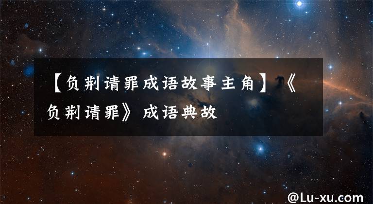 【负荆请罪成语故事主角】《负荆请罪》成语典故