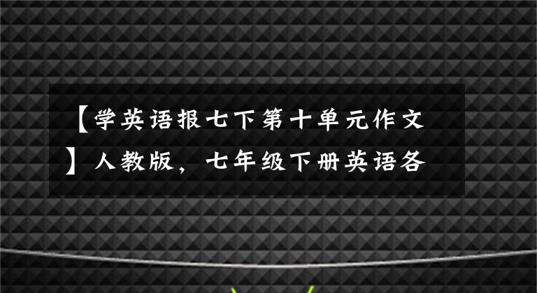 【学英语报七下第十单元作文】人教版，七年级下册英语各单元话题作文大总结！